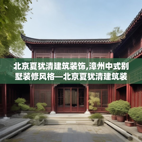 北京夏犹清建筑装饰,漳州中式别墅装修风格—北京夏犹清建筑装饰242.a118b119c122fgy.129wew