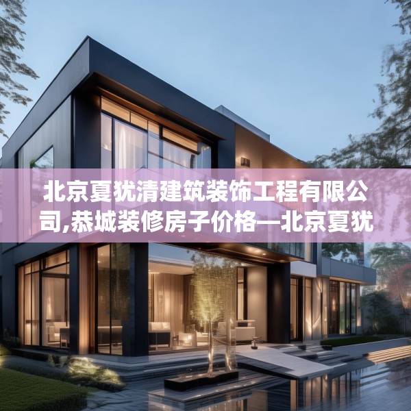 北京夏犹清建筑装饰工程有限公司,恭城装修房子价格—北京夏犹清建筑装饰工程有限公司527.a403b404c407fgy.414fds