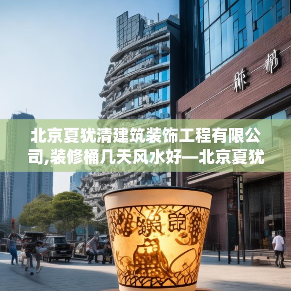 北京夏犹清建筑装饰工程有限公司,装修桶几天风水好—北京夏犹清建筑装饰工程有限公司183.a59b60c63fgy.70uyk