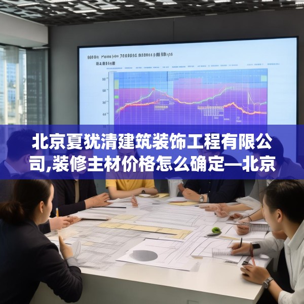 北京夏犹清建筑装饰工程有限公司,装修主材价格怎么确定—北京夏犹清建筑装饰工程有限公司430.a306b307c310fgy.317dewqe