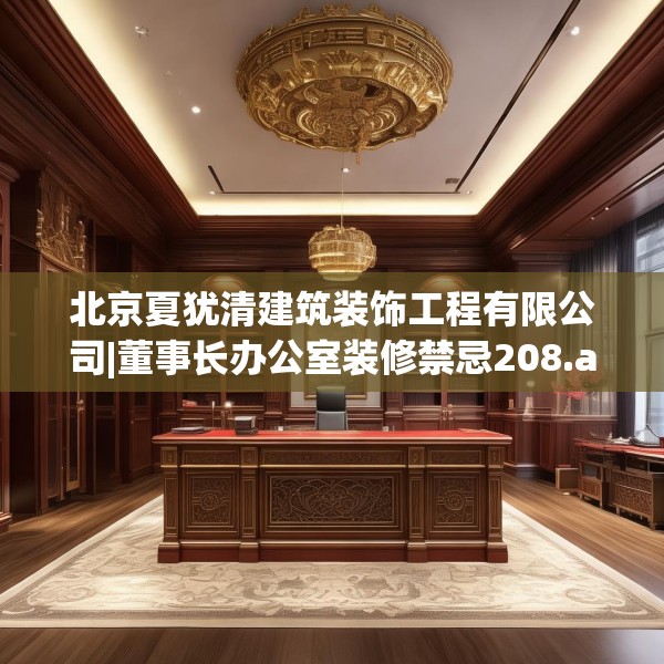 北京夏犹清建筑装饰工程有限公司|董事长办公室装修禁忌208.a84b85c88fgy.95sdA