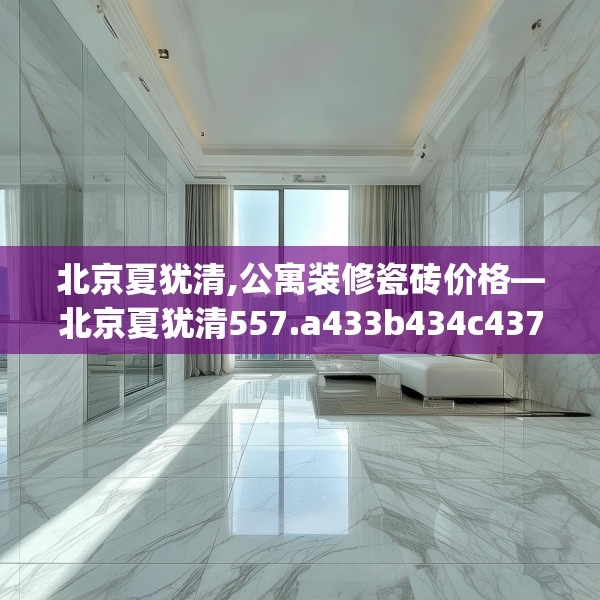 北京夏犹清,公寓装修瓷砖价格—北京夏犹清557.a433b434c437fgy.444bnbn