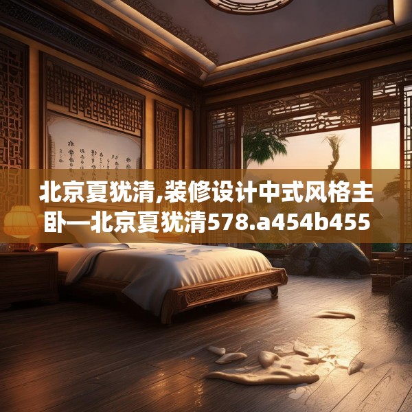 北京夏犹清,装修设计中式风格主卧—北京夏犹清578.a454b455c458fgy.46576659