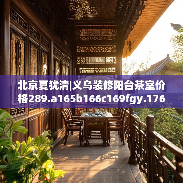 北京夏犹清|义乌装修阳台茶室价格289.a165b166c169fgy.176jhhj
