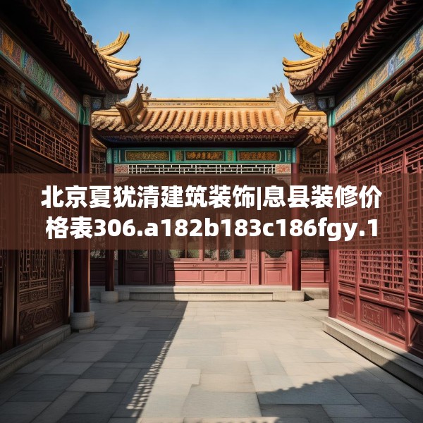 北京夏犹清建筑装饰|息县装修价格表306.a182b183c186fgy.193nbn