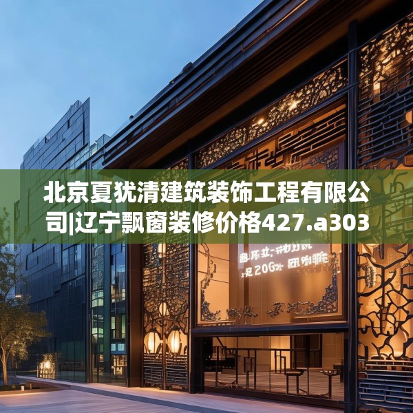 北京夏犹清建筑装饰工程有限公司|辽宁飘窗装修价格427.a303b304c307fgy.314poiy