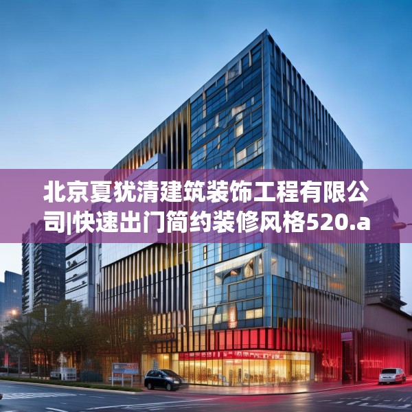 北京夏犹清建筑装饰工程有限公司|快速出门简约装修风格520.a396b397c400fgy.407dewqe