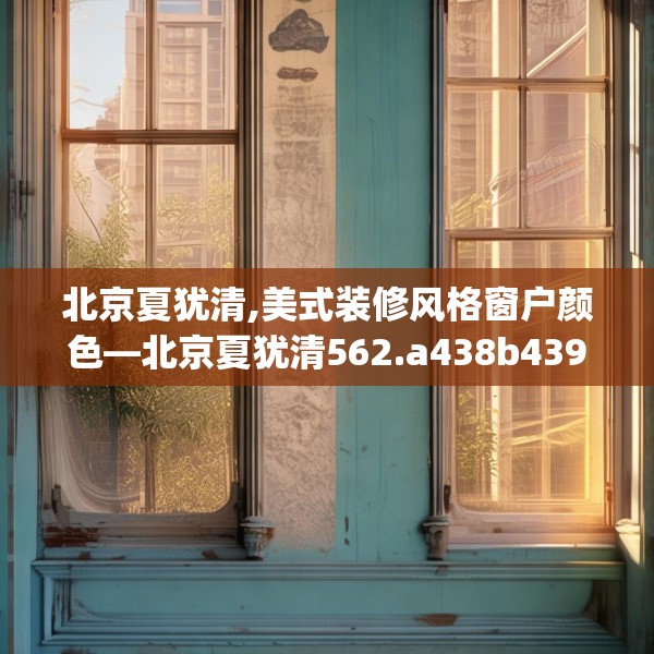 北京夏犹清,美式装修风格窗户颜色—北京夏犹清562.a438b439c442fgy.449htyj