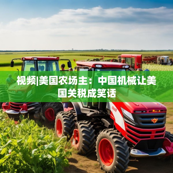 视频|美国农场主：中国机械让美国关税成笑话