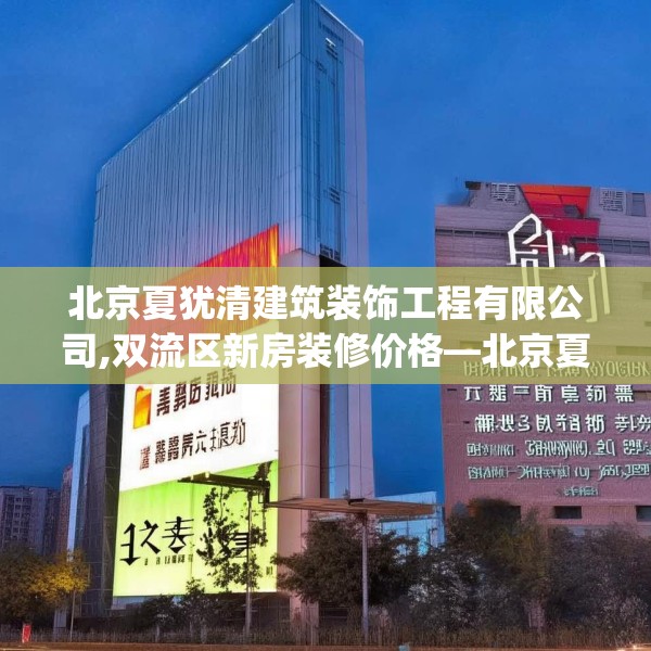 北京夏犹清建筑装饰工程有限公司,双流区新房装修价格—北京夏犹清建筑装饰工程有限公司192.a68b69c72fgy.79lkjl