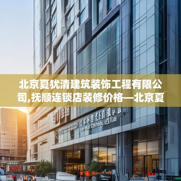 北京夏犹清建筑装饰工程有限公司,抚顺连锁店装修价格—北京夏犹清建筑装饰工程有限公司511.a387b388c391fgy.398fdsfds