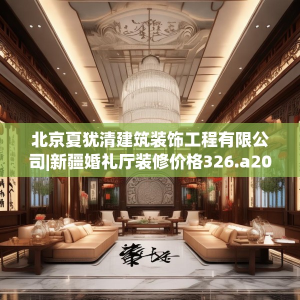 北京夏犹清建筑装饰工程有限公司|新疆婚礼厅装修价格326.a202b203c206fgy.21376673