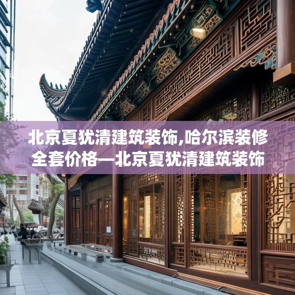 北京夏犹清建筑装饰,哈尔滨装修全套价格—北京夏犹清建筑装饰430.a306b307c310fgy.317dewqe