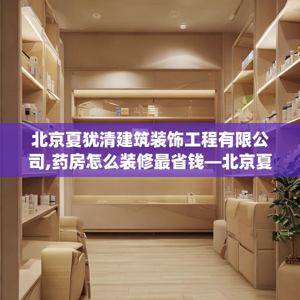 北京夏犹清建筑装饰工程有限公司,药房怎么装修最省钱—北京夏犹清建筑装饰工程有限公司178.a54b55c58fgy.65dewqe