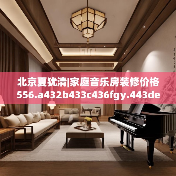 北京夏犹清|家庭音乐房装修价格556.a432b433c436fgy.443dewqe