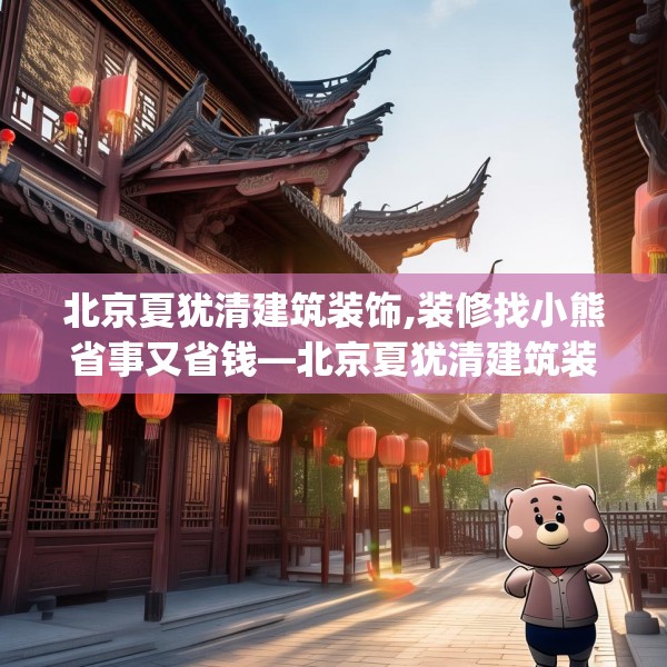 北京夏犹清建筑装饰,装修找小熊省事又省钱—北京夏犹清建筑装饰621.a497b498c501fgy508