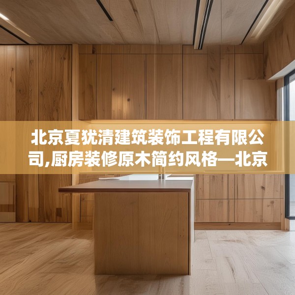 北京夏犹清建筑装饰工程有限公司,厨房装修原木简约风格—北京夏犹清建筑装饰工程有限公司497.a373b374c377fgy.384cvcx
