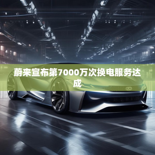 蔚来宣布第7000万次换电服务达成