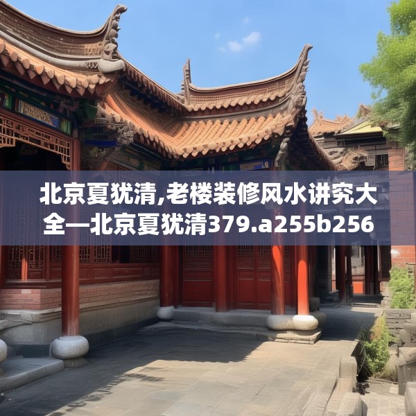 北京夏犹清,老楼装修风水讲究大全—北京夏犹清379.a255b256c259fgy.266jhhj