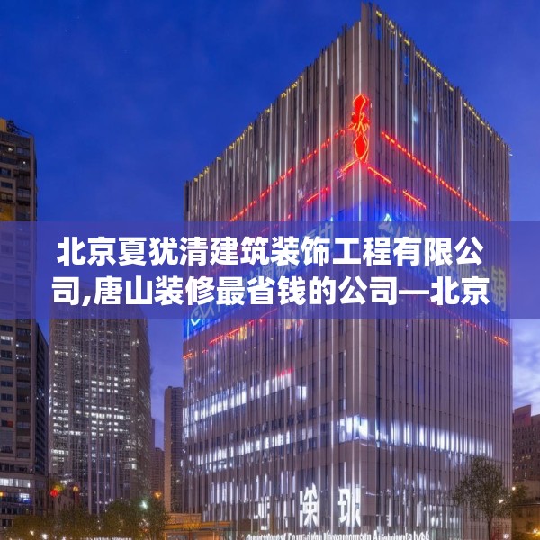 北京夏犹清建筑装饰工程有限公司,唐山装修最省钱的公司—北京夏犹清建筑装饰工程有限公司520.a396b397c400fgy.407dewqe