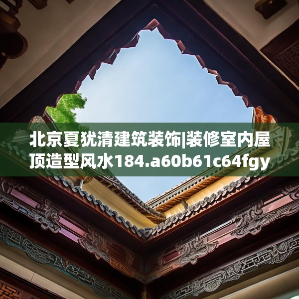 北京夏犹清建筑装饰|装修室内屋顶造型风水184.a60b61c64fgy.71htyj