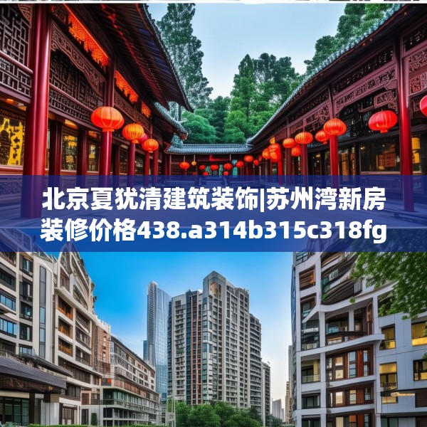 北京夏犹清建筑装饰|苏州湾新房装修价格438.a314b315c318fgy.325dsfds