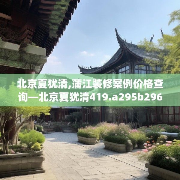 北京夏犹清,蒲江装修案例价格查询—北京夏犹清419.a295b296c299fgy.306fds