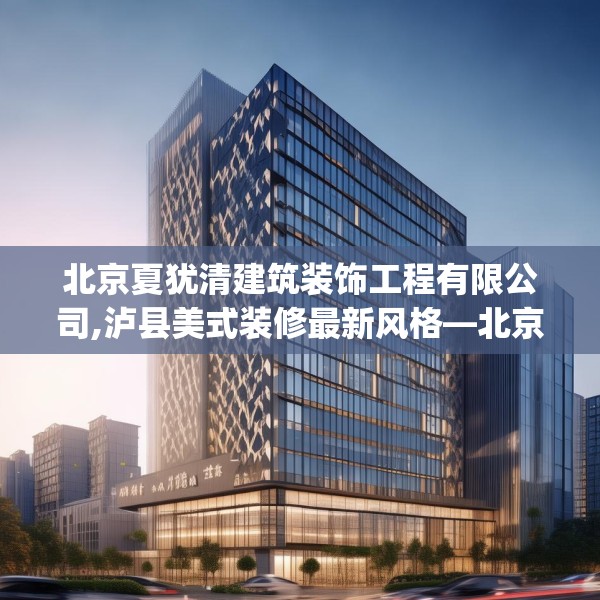 北京夏犹清建筑装饰工程有限公司,泸县美式装修最新风格—北京夏犹清建筑装饰工程有限公司428.a304b305c308fgy.315xczxv