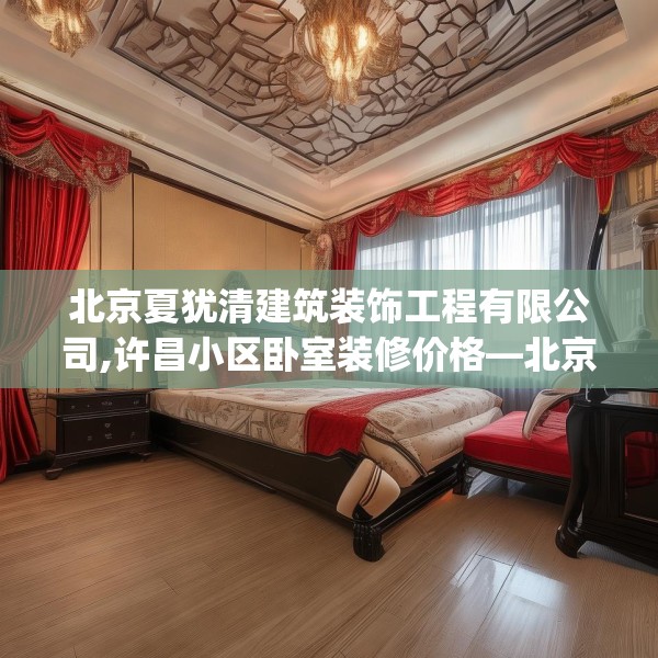 北京夏犹清建筑装饰工程有限公司,许昌小区卧室装修价格—北京夏犹清建筑装饰工程有限公司427.a303b304c307fgy.314poiy