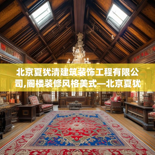 北京夏犹清建筑装饰工程有限公司,阁楼装修风格美式—北京夏犹清建筑装饰工程有限公司438.a314b315c318fgy.325dsfds