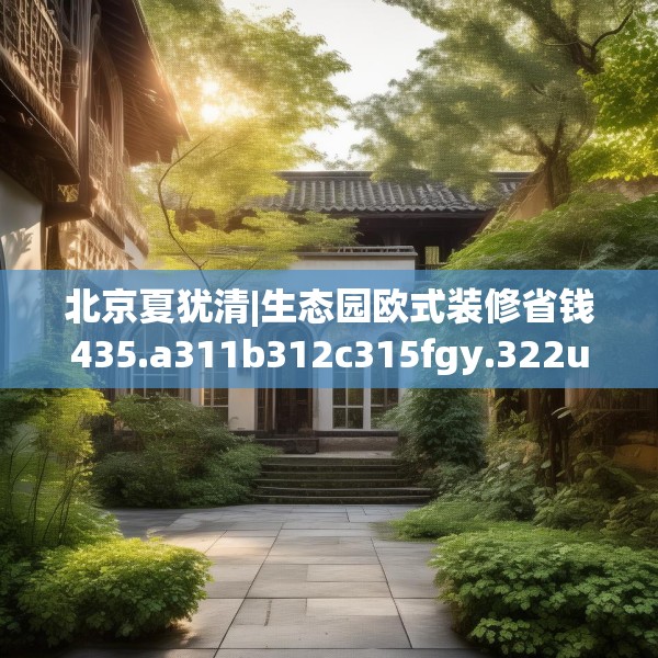 北京夏犹清|生态园欧式装修省钱435.a311b312c315fgy.322uyk