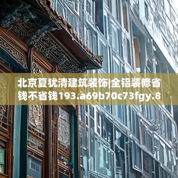 北京夏犹清建筑装饰|全铝装修省钱不省钱193.a69b70c73fgy.80poiy