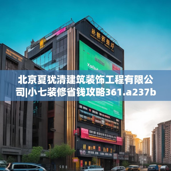 北京夏犹清建筑装饰工程有限公司|小七装修省钱攻略361.a237b238c241fgy.248jhhj