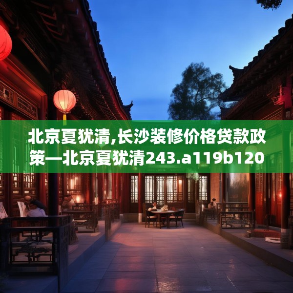北京夏犹清,长沙装修价格贷款政策—北京夏犹清243.a119b120c123fgy.130fghfd