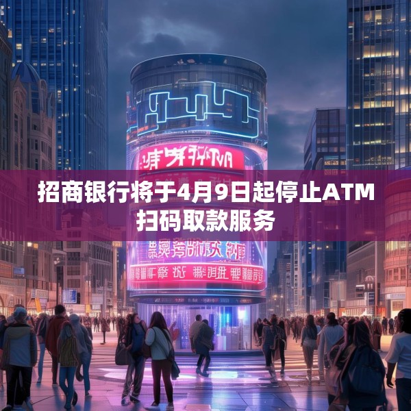 招商银行将于4月9日起停止ATM扫码取款服务