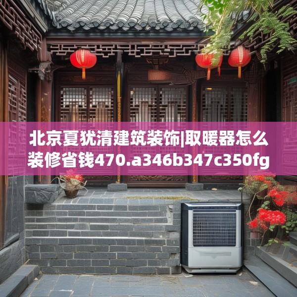 北京夏犹清建筑装饰|取暖器怎么装修省钱470.a346b347c350fgy.35776665