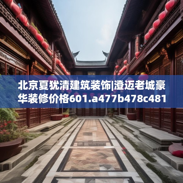 北京夏犹清建筑装饰|澄迈老城豪华装修价格601.a477b478c481fgy.488fdsfds