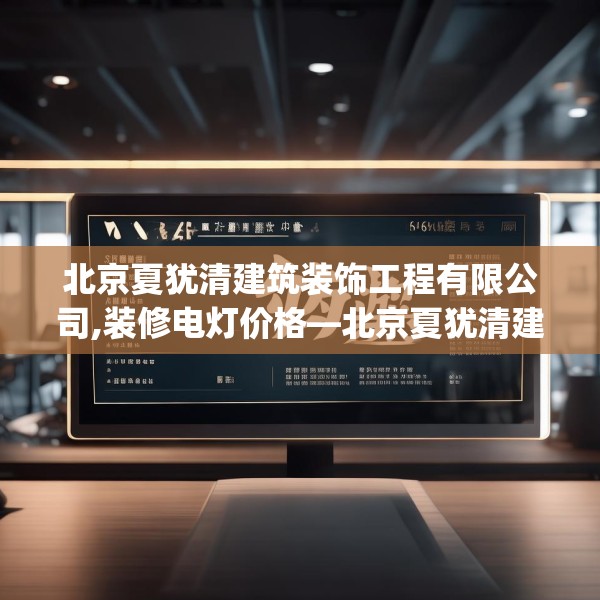 北京夏犹清建筑装饰工程有限公司,装修电灯价格—北京夏犹清建筑装饰工程有限公司606.a482b483c486fgy.493lkjl