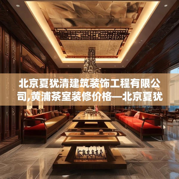 北京夏犹清建筑装饰工程有限公司,黄浦茶室装修价格—北京夏犹清建筑装饰工程有限公司574.a450b451c454fgy.461dewqe