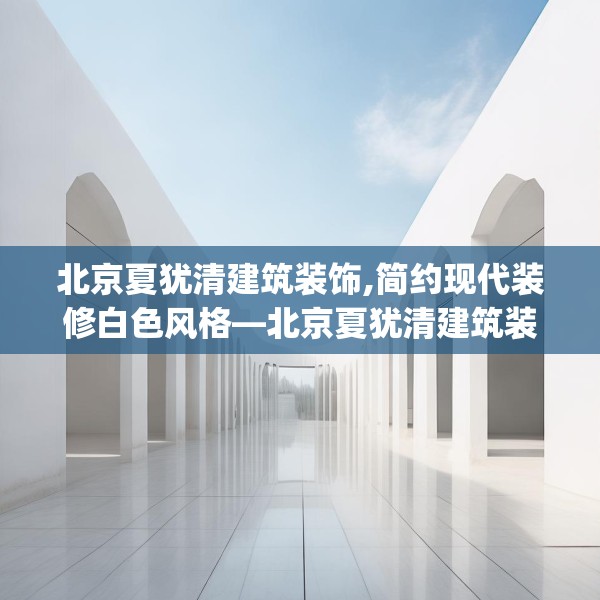 北京夏犹清建筑装饰,简约现代装修白色风格—北京夏犹清建筑装饰483.a359b360c363fgy.370fhsg