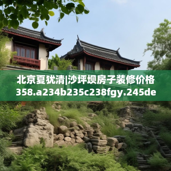 北京夏犹清|沙坪坝房子装修价格358.a234b235c238fgy.245dewqe