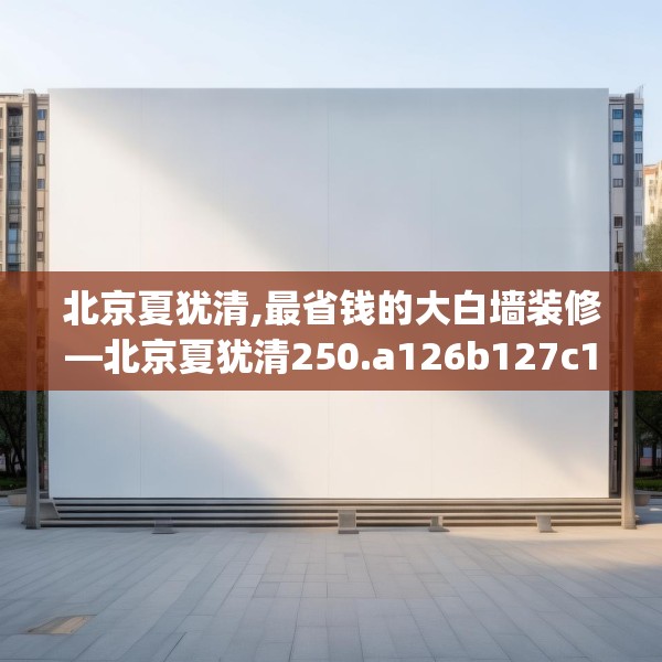 北京夏犹清,最省钱的大白墙装修—北京夏犹清250.a126b127c130fgy.137dewqe