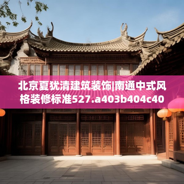 北京夏犹清建筑装饰|南通中式风格装修标准527.a403b404c407fgy.414fds