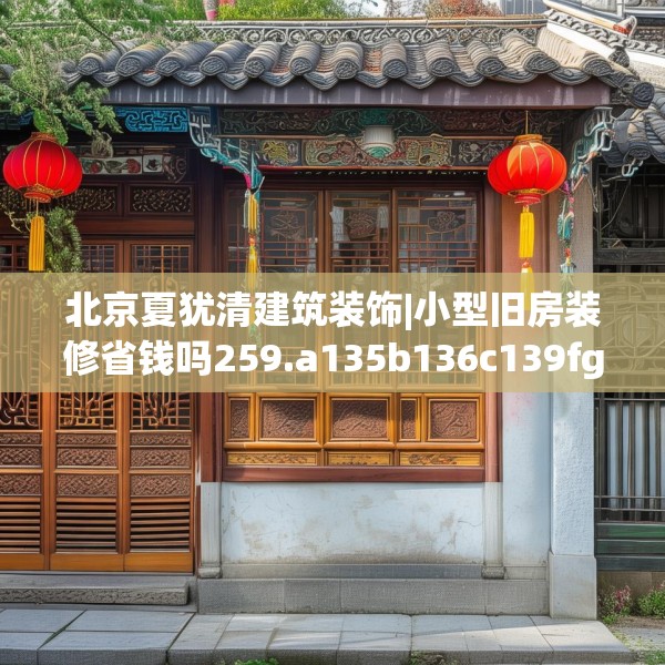 北京夏犹清建筑装饰|小型旧房装修省钱吗259.a135b136c139fgy.146fdsfds