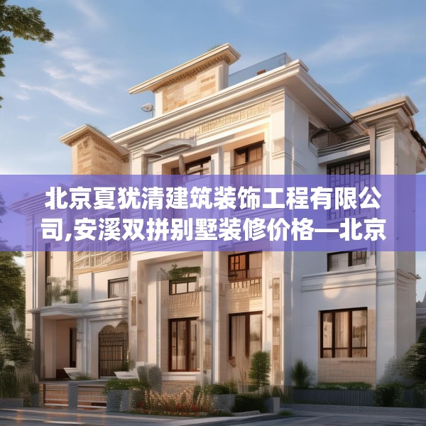 北京夏犹清建筑装饰工程有限公司,安溪双拼别墅装修价格—北京夏犹清建筑装饰工程有限公司355.a231b232c235fgy.242poiy