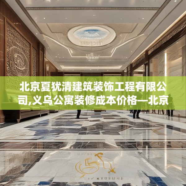 北京夏犹清建筑装饰工程有限公司,义乌公寓装修成本价格—北京夏犹清建筑装饰工程有限公司335.a211b212c215fgy.222cvcx