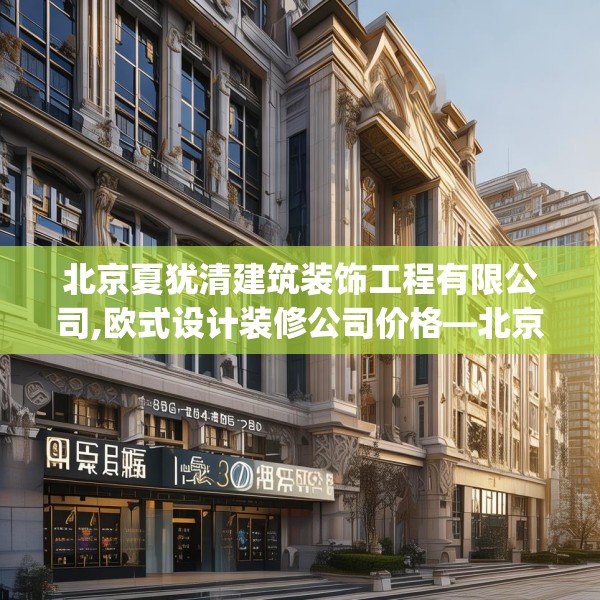 北京夏犹清建筑装饰工程有限公司,欧式设计装修公司价格—北京夏犹清建筑装饰工程有限公司309.a185b186c189fgy.196uyk