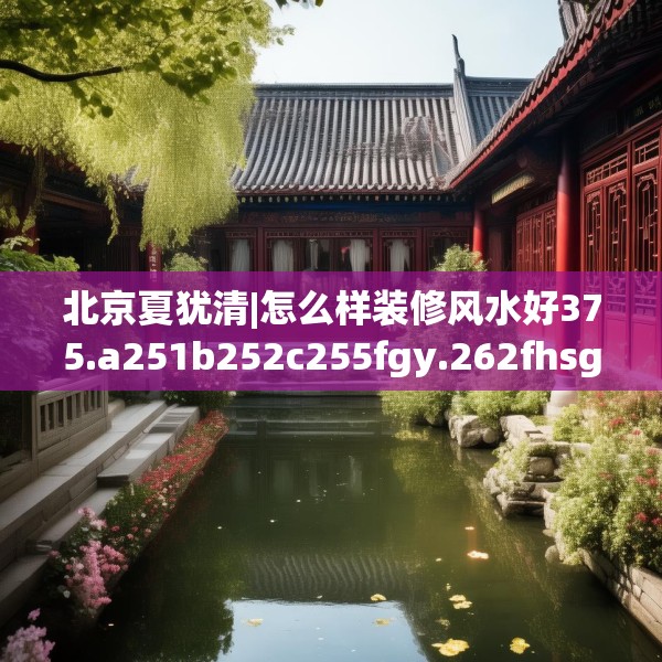 北京夏犹清|怎么样装修风水好375.a251b252c255fgy.262fhsg