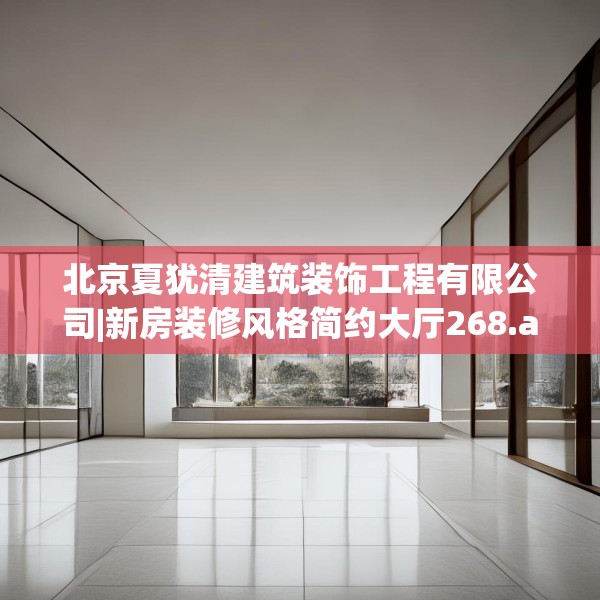 北京夏犹清建筑装饰工程有限公司|新房装修风格简约大厅268.a144b145c148fgy.155dewqe