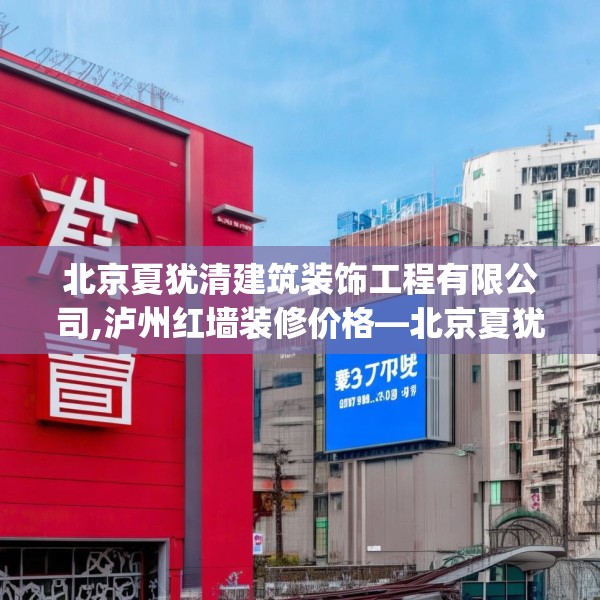 北京夏犹清建筑装饰工程有限公司,泸州红墙装修价格—北京夏犹清建筑装饰工程有限公司397.a273b274c277fgy.284jhhj